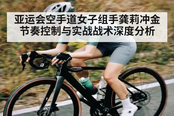 亚运会空手道女子组手龚莉冲金节奏控制与实战战术深度分析 | lebo sports