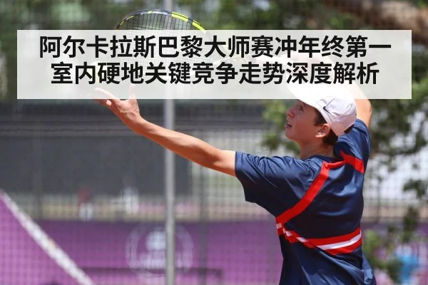 阿尔卡拉斯巴黎大师赛冲年终第一 室内硬地关键竞争走势深度解析 | lebo sports