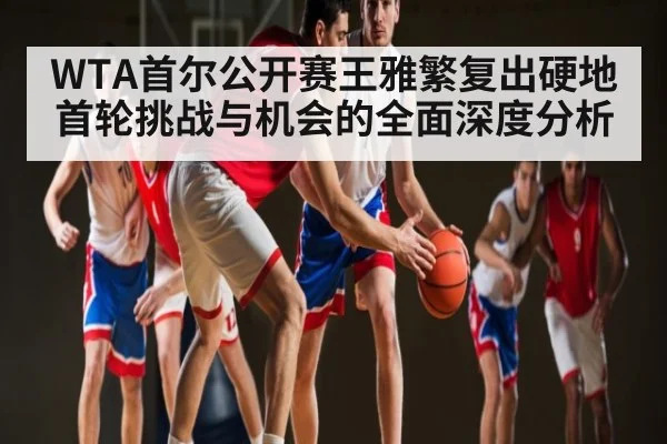 WTA首尔公开赛王雅繁复出硬地首轮挑战与机会的全面深度分析 | lebo sports