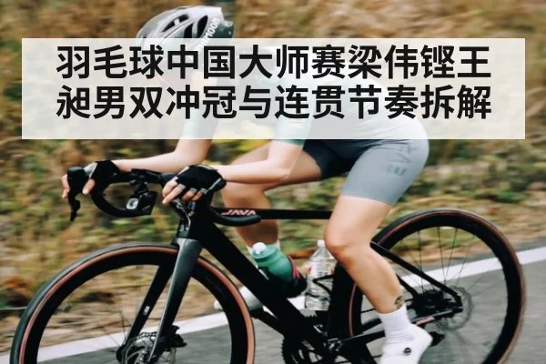 羽毛球中国大师赛梁伟铿王昶男双冲冠与连贯节奏拆解 | lebo sports