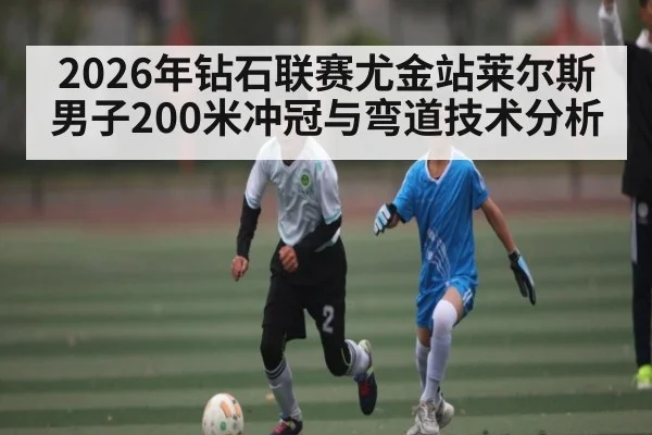 2026年钻石联赛尤金站莱尔斯男子200米冲冠与弯道技术分析 | lebo sports