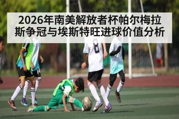 2026年南美解放者杯帕尔梅拉斯争冠与埃斯特旺进球价值分析 | lebo sports