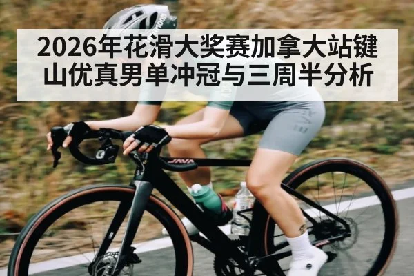 2026年花滑大奖赛加拿大站键山优真男单冲冠与三周半分析