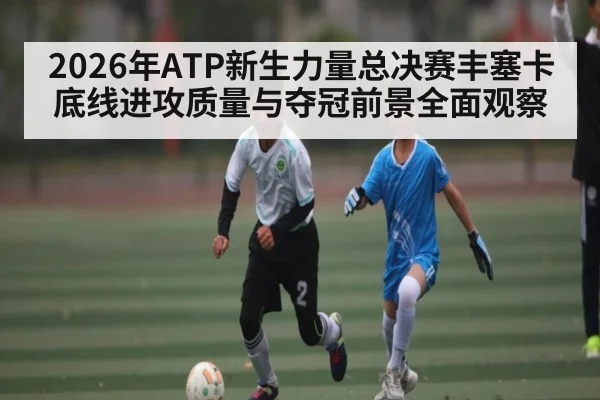 2026年ATP新生力量总决赛丰塞卡底线进攻质量与夺冠前景全面观察 - lebo sports